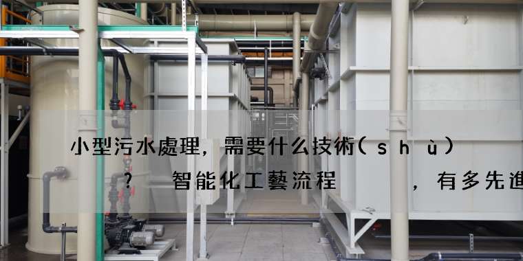 小型污水處理，需要什么技術(shù)？ 智能化工藝流程，有多先進(jìn)？